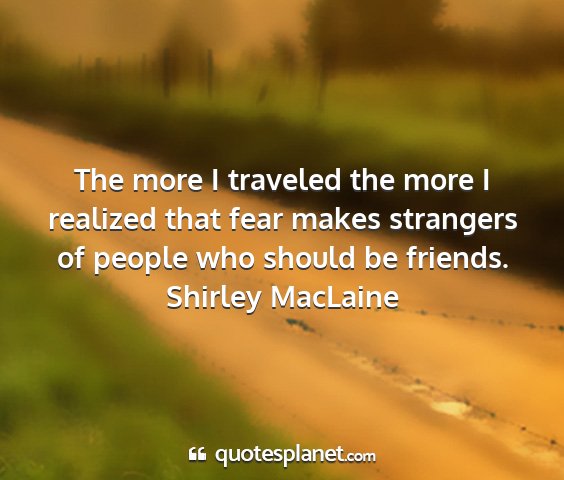 Shirley maclaine - the more i traveled the more i realized that fear...
