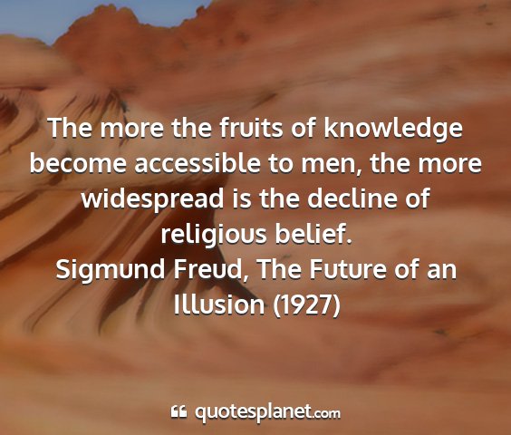 Sigmund freud, the future of an illusion (1927) - the more the fruits of knowledge become...