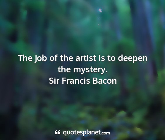 Sir francis bacon - the job of the artist is to deepen the mystery....