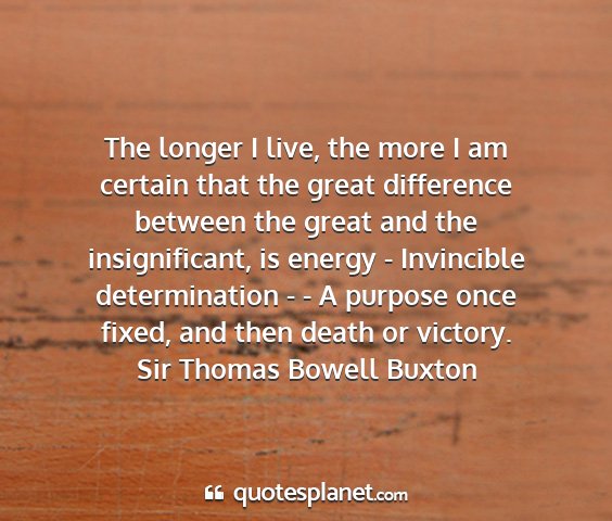 Sir thomas bowell buxton - the longer i live, the more i am certain that the...