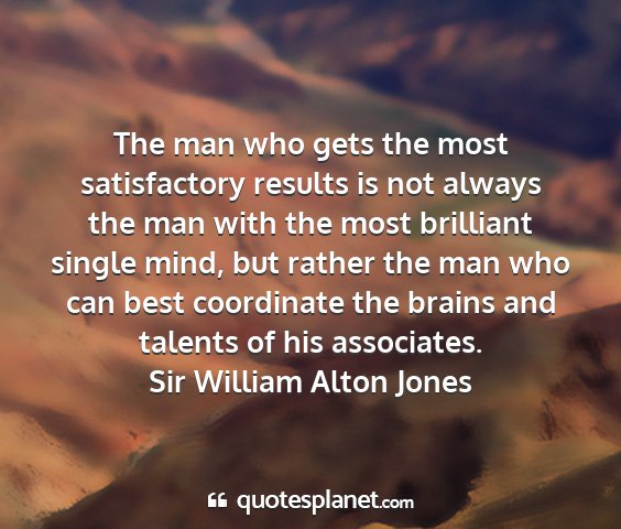 Sir william alton jones - the man who gets the most satisfactory results is...
