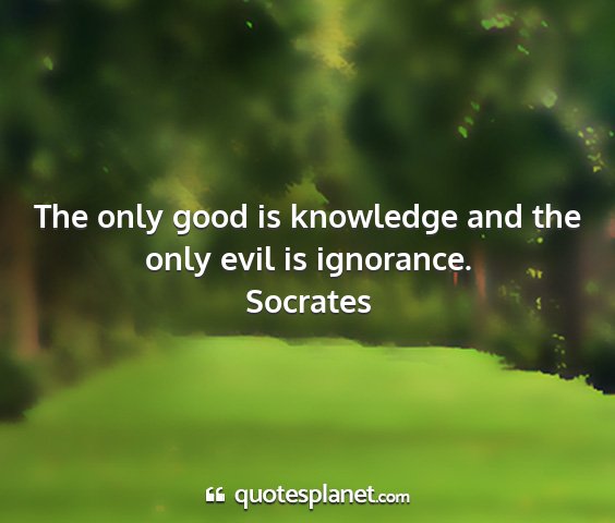 Socrates - the only good is knowledge and the only evil is...