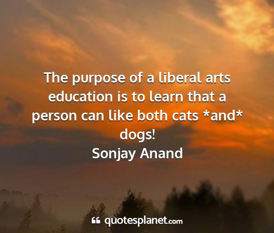 Sonjay anand - the purpose of a liberal arts education is to...