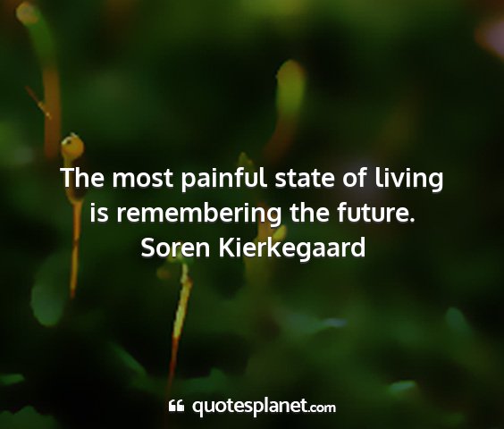 Soren kierkegaard - the most painful state of living is remembering...