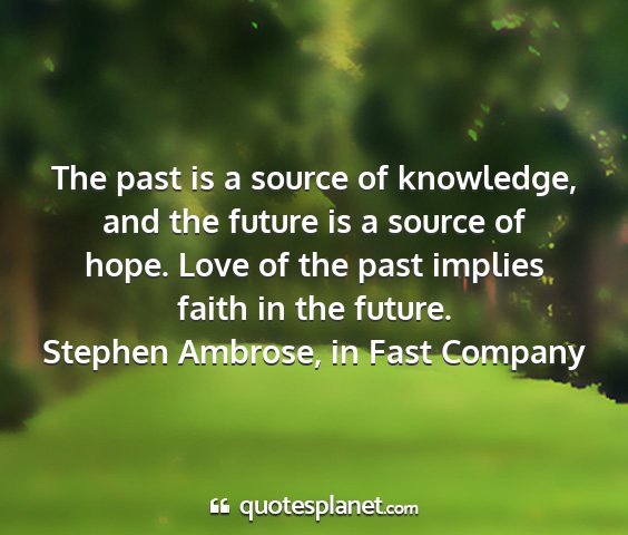 Stephen ambrose, in fast company - the past is a source of knowledge, and the future...