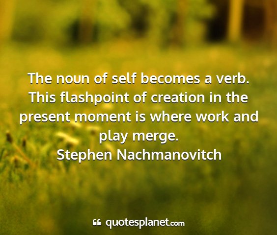 Stephen nachmanovitch - the noun of self becomes a verb. this flashpoint...