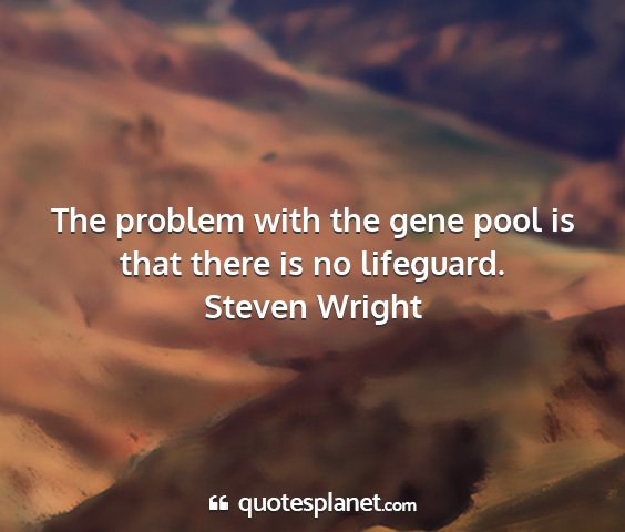 Steven wright - the problem with the gene pool is that there is...