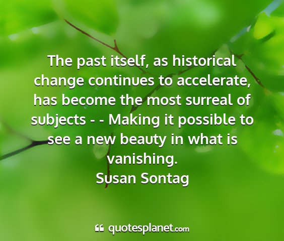 Susan sontag - the past itself, as historical change continues...