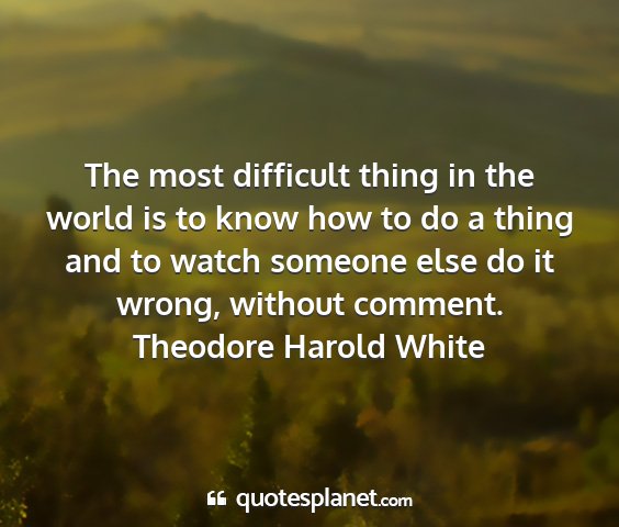 Theodore harold white - the most difficult thing in the world is to know...