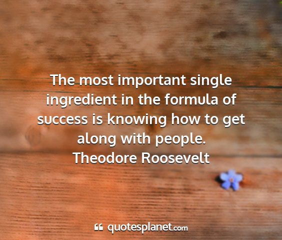 Theodore roosevelt - the most important single ingredient in the...