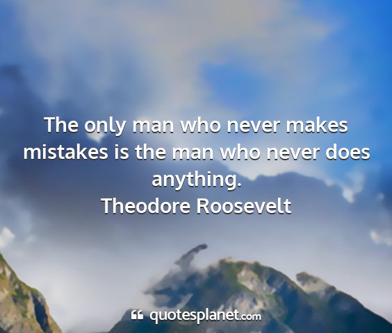 Theodore roosevelt - the only man who never makes mistakes is the man...