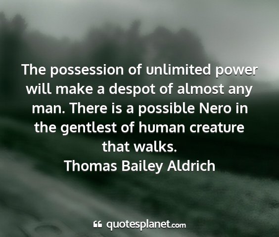 Thomas bailey aldrich - the possession of unlimited power will make a...