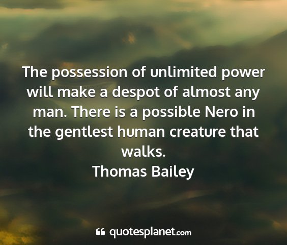 Thomas bailey - the possession of unlimited power will make a...