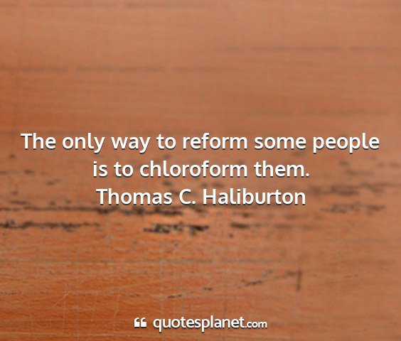 Thomas c. haliburton - the only way to reform some people is to...