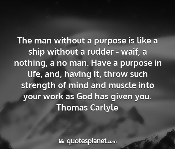 Thomas carlyle - the man without a purpose is like a ship without...
