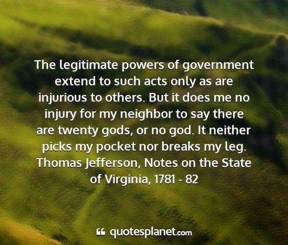 Thomas jefferson, notes on the state of virginia, 1781 - 82 - the legitimate powers of government extend to...