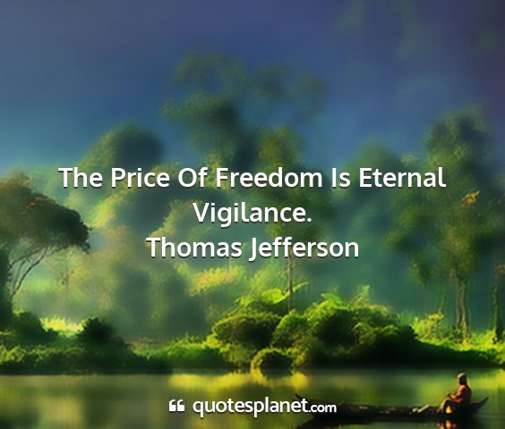 Thomas jefferson - the price of freedom is eternal vigilance....
