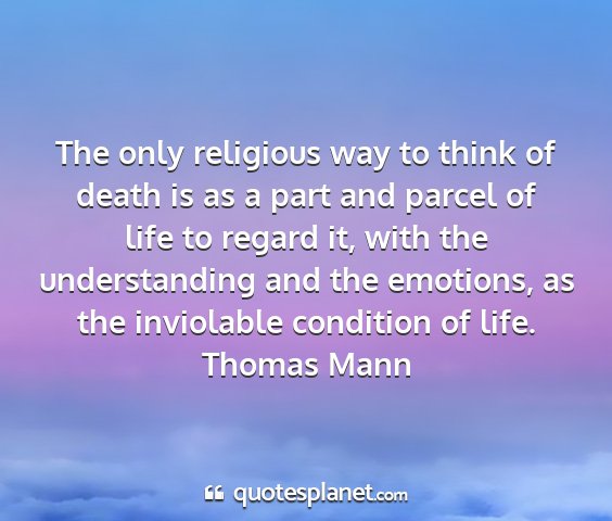 Thomas mann - the only religious way to think of death is as a...