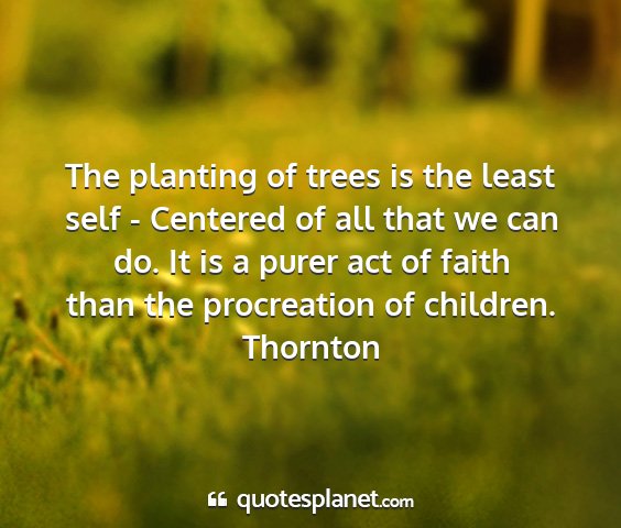 Thornton - the planting of trees is the least self -...