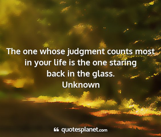 Unknown - the one whose judgment counts most in your life...