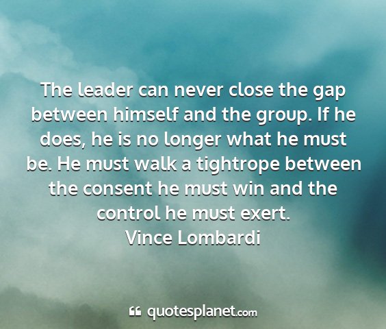 Vince lombardi - the leader can never close the gap between...