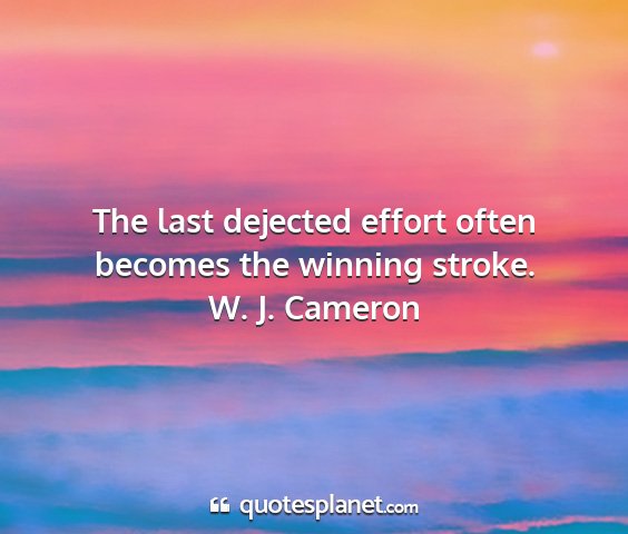W. j. cameron - the last dejected effort often becomes the...