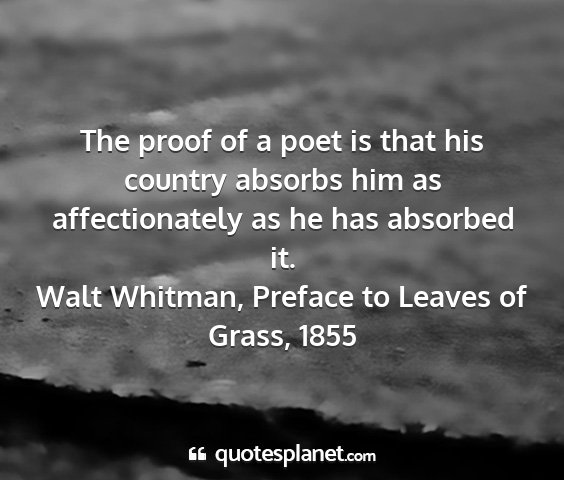 Walt whitman, preface to leaves of grass, 1855 - the proof of a poet is that his country absorbs...