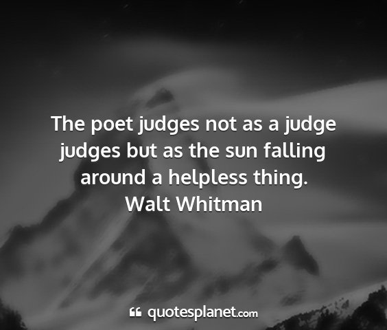 Walt whitman - the poet judges not as a judge judges but as the...