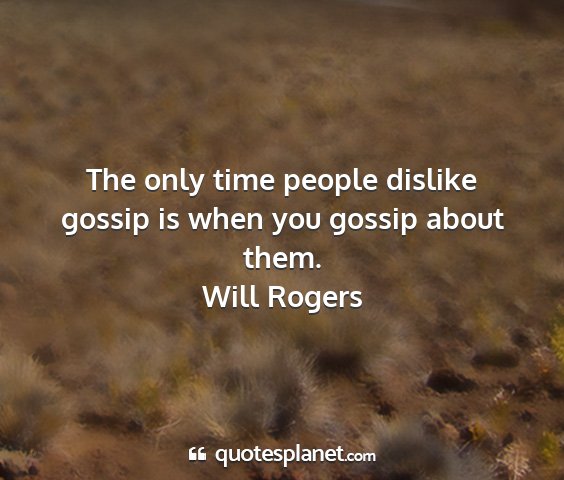 Will rogers - the only time people dislike gossip is when you...