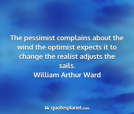 William arthur ward - the pessimist complains about the wind the...