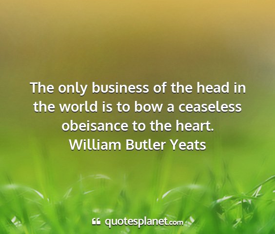William butler yeats - the only business of the head in the world is to...