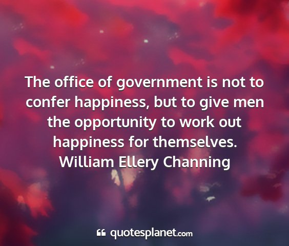 William ellery channing - the office of government is not to confer...