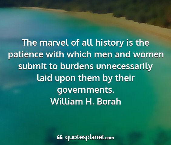 William h. borah - the marvel of all history is the patience with...