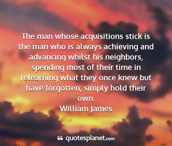 William james - the man whose acquisitions stick is the man who...