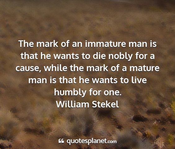 William stekel - the mark of an immature man is that he wants to...