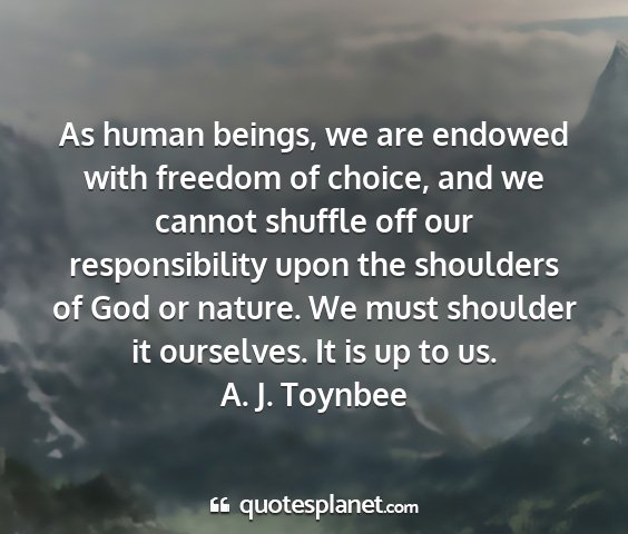 A. j. toynbee - as human beings, we are endowed with freedom of...