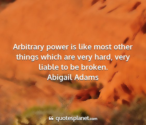 Abigail adams - arbitrary power is like most other things which...