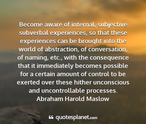 Abraham harold maslow - become aware of internal, subjective subverbal...