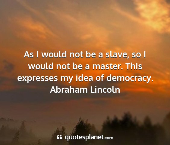 Abraham lincoln - as i would not be a slave, so i would not be a...