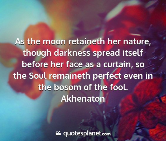 Akhenaton - as the moon retaineth her nature, though darkness...