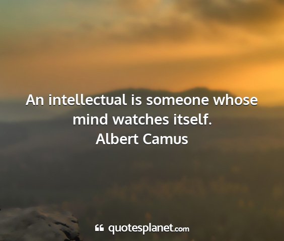 Albert camus - an intellectual is someone whose mind watches...