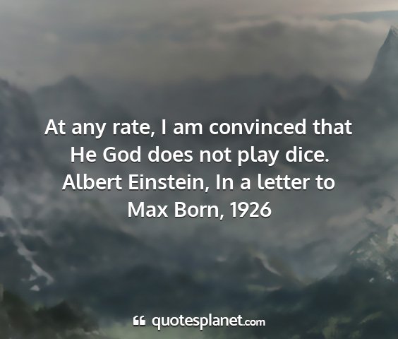 Albert einstein, in a letter to max born, 1926 - at any rate, i am convinced that he god does not...