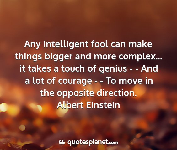 Albert einstein - any intelligent fool can make things bigger and...