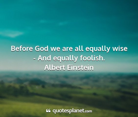 Albert einstein - before god we are all equally wise - and equally...