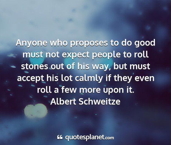 Albert schweitze - anyone who proposes to do good must not expect...