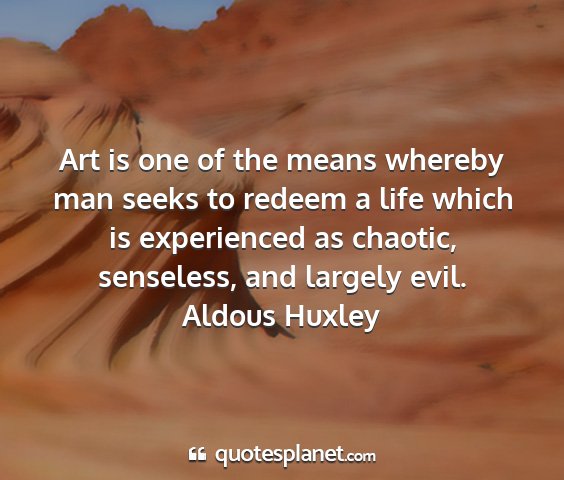 Aldous huxley - art is one of the means whereby man seeks to...