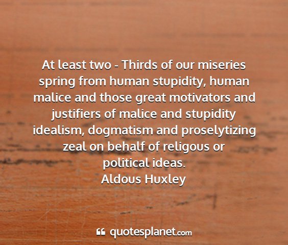 Aldous huxley - at least two - thirds of our miseries spring from...