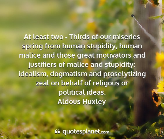 Aldous huxley - at least two - thirds of our miseries spring from...
