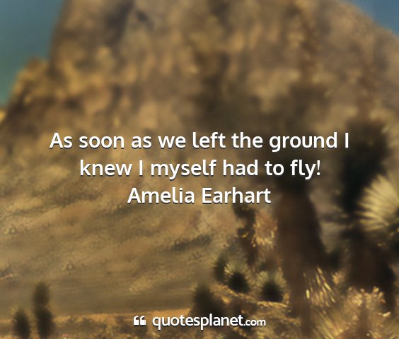 Amelia earhart - as soon as we left the ground i knew i myself had...