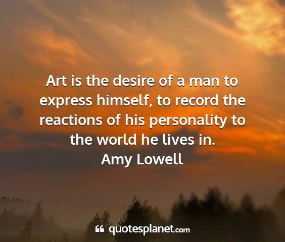 Amy lowell - art is the desire of a man to express himself, to...